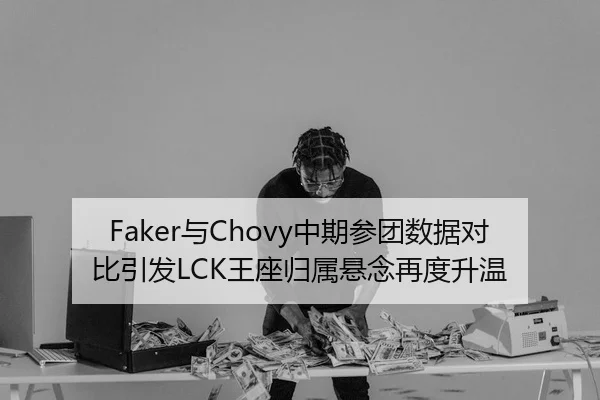 Faker与Chovy中期参团数据对比引发LCK王座归属悬念再度升温