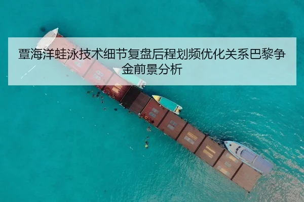 覃海洋蛙泳技术细节复盘后程划频优化关系巴黎争金前景分析