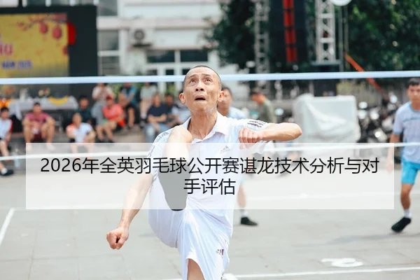 2026年全英羽毛球公开赛谌龙技术分析与对手评估