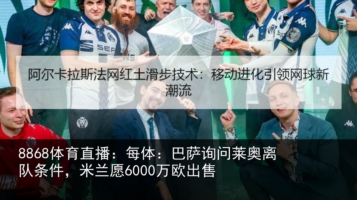 8868体育直播：每体相关情况条件，米兰愿6000万欧出售