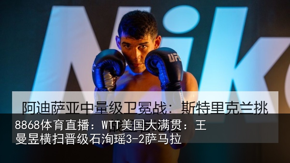 8868体育直播:WTT美国大满贯:王曼昱横扫晋级石洵瑶3-2萨马拉