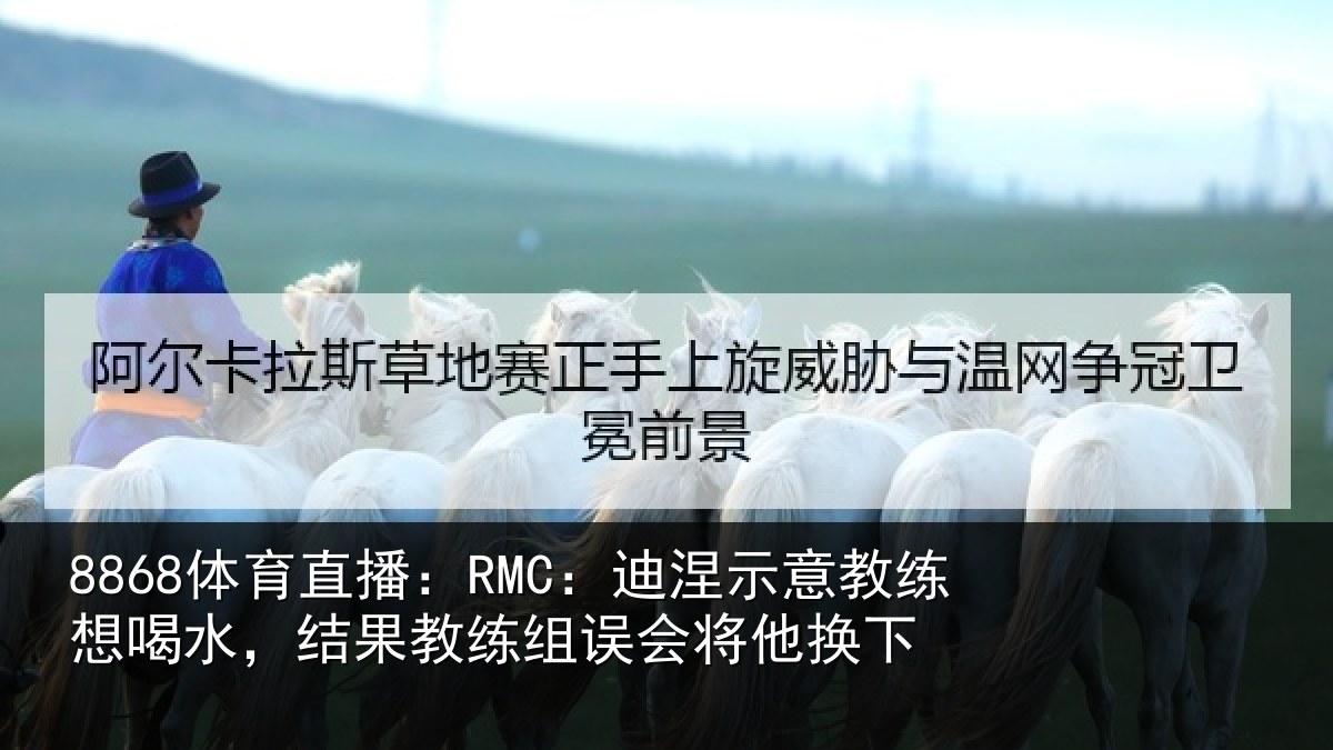 8868体育直播：RMC：迪涅示意教练想喝水，结果教练组误会将他换下
