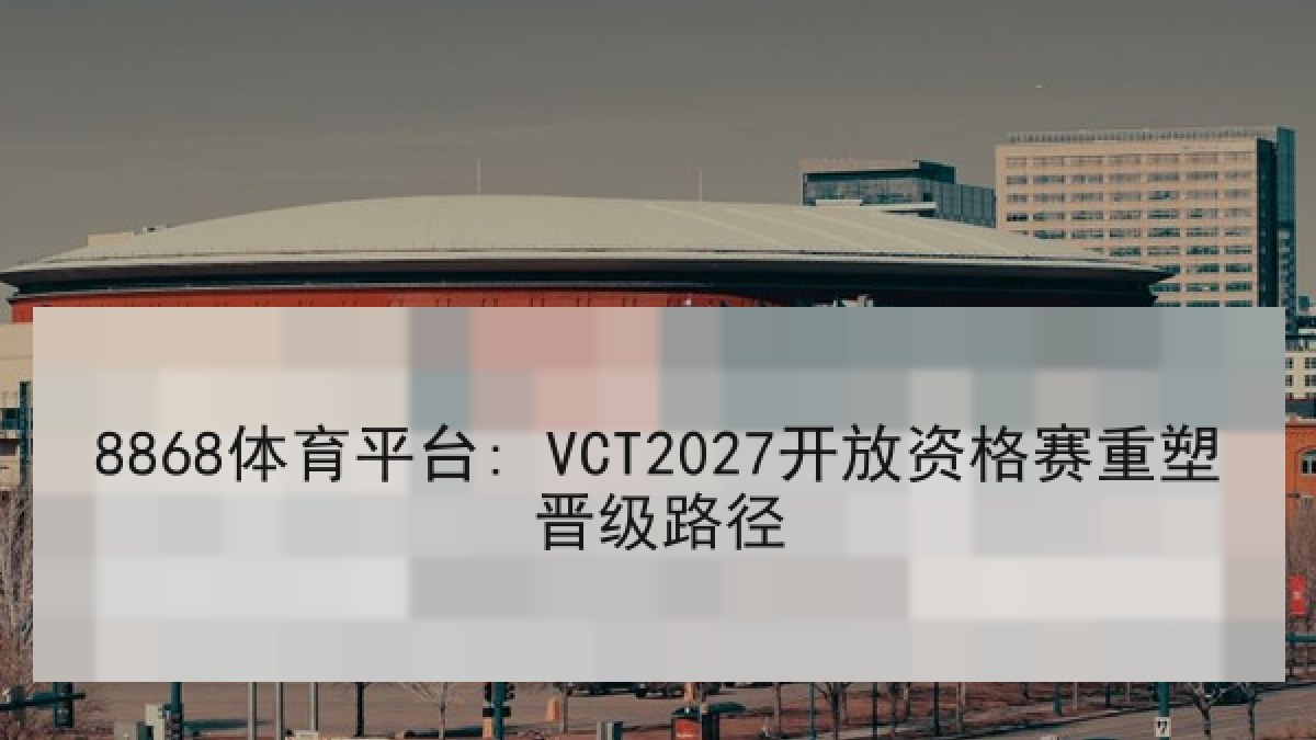8868体育平台: VCT2027开放资格赛重塑晋级路径