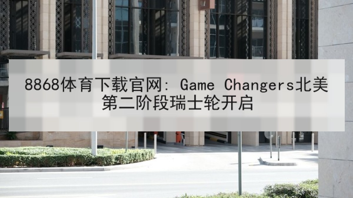 8868体育下载官网: Game Changers北美第二阶段瑞士轮开启