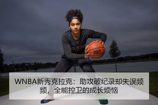 WNBA新秀克拉克：助攻破纪录却失误频频，全能控卫的成长烦恼