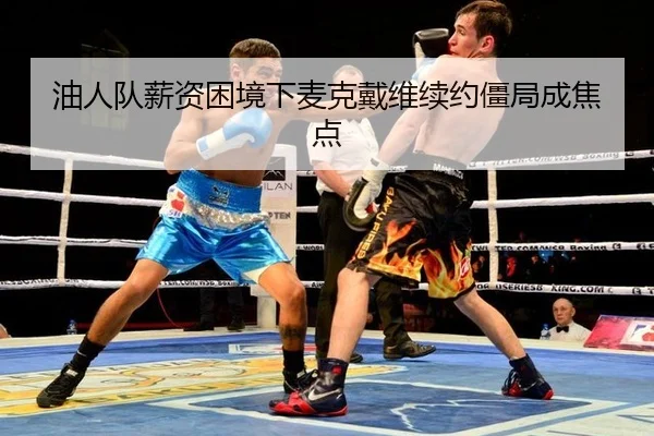 油人队薪资困境下麦克戴维续约僵局成焦点