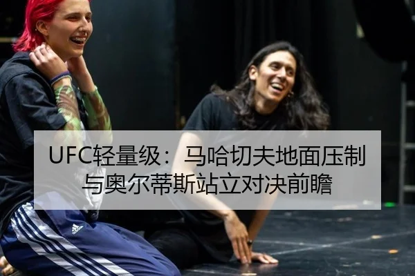 UFC轻量级：马哈切夫地面压制与奥尔蒂斯站立对决前瞻