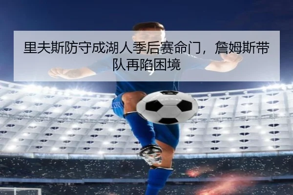 里夫斯防守成湖人季后赛命门，詹姆斯带队再陷困境