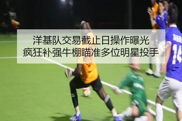 洋基队交易截止日操作曝光 疯狂补强牛棚瞄准多位明星投手