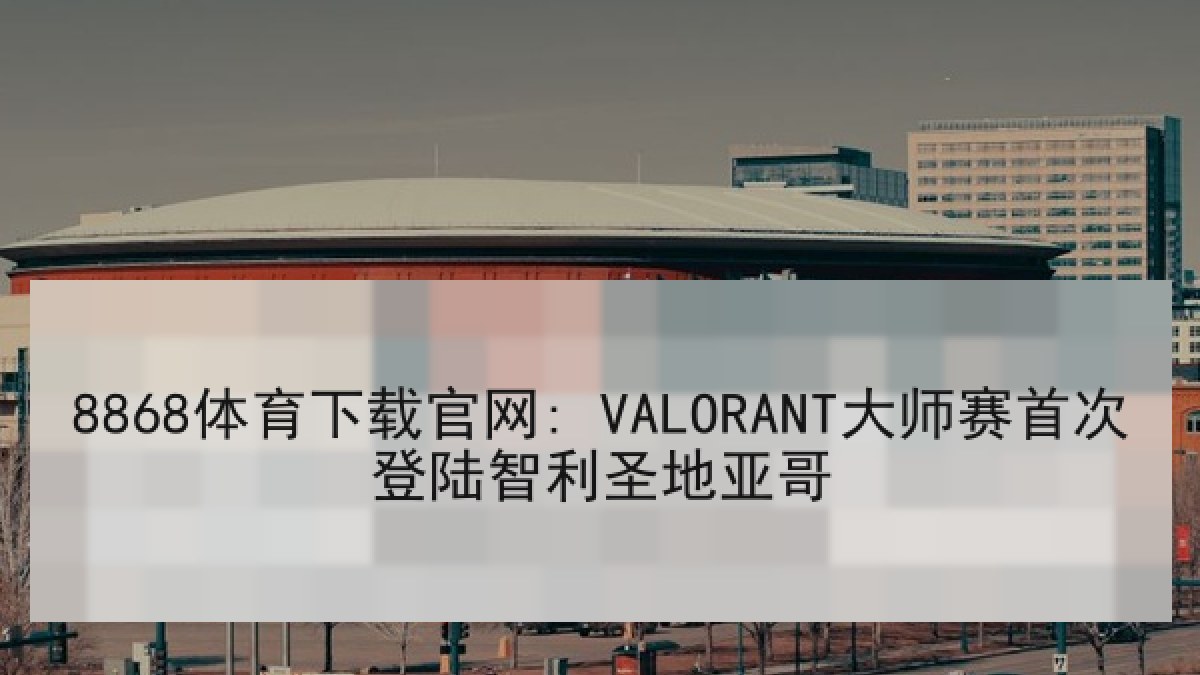 8868体育下载官网: VALORANT大师赛首次登陆智利圣地亚哥