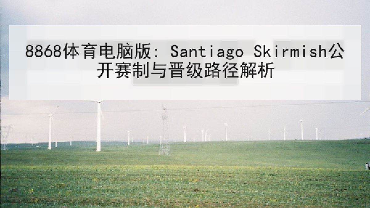 8868体育电脑版: Santiago Skirmish公开赛制与晋级路径解析