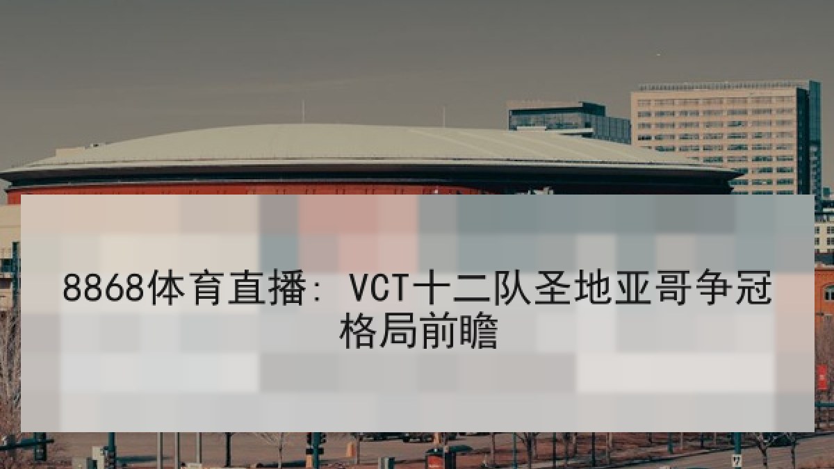 8868体育直播: VCT十二队圣地亚哥争冠格局前瞻