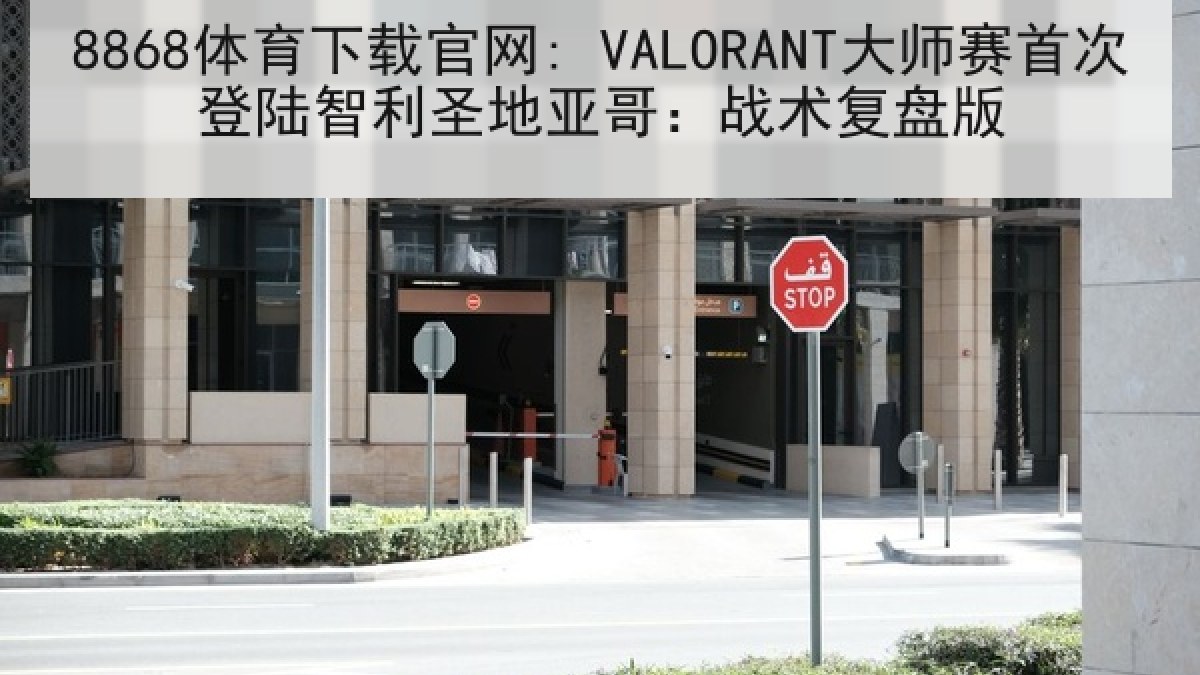 8868体育下载官网: VALORANT大师赛首次登陆智利圣地亚哥：战术复盘版