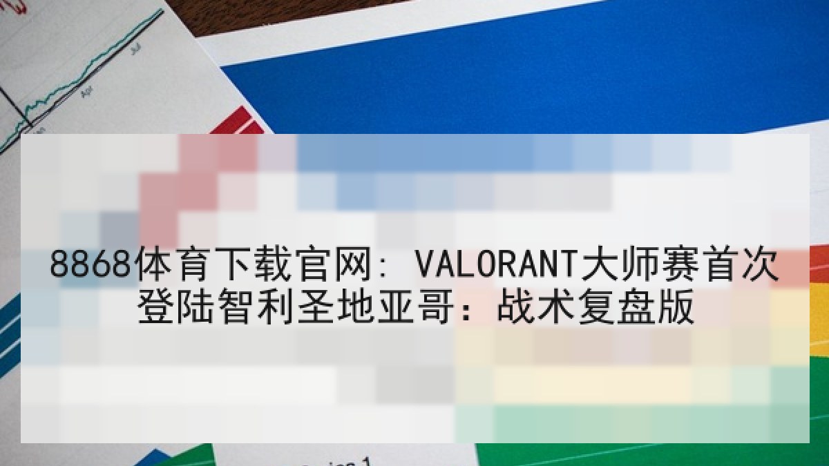 8868体育下载官网: VALORANT大师赛首次登陆智利圣地亚哥：战术复盘版