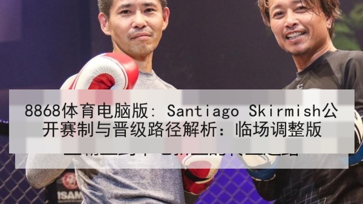 8868体育电脑版: Santiago Skirmish公开赛制与晋级路径解析：临场调整版