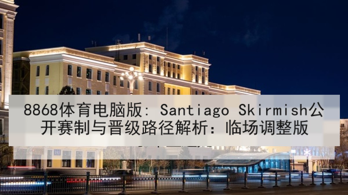 8868体育电脑版: Santiago Skirmish公开赛制与晋级路径解析：临场调整版
