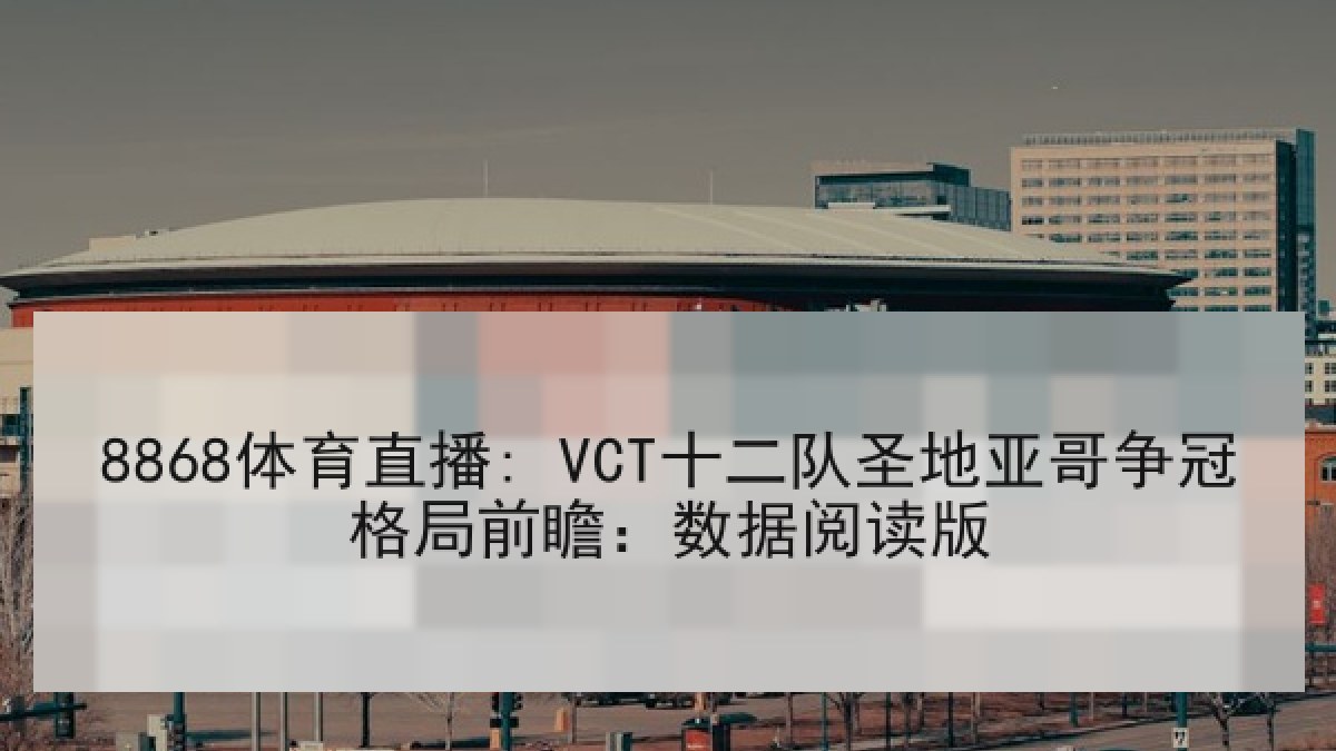 8868体育直播: VCT十二队圣地亚哥争冠格局前瞻：数据阅读版