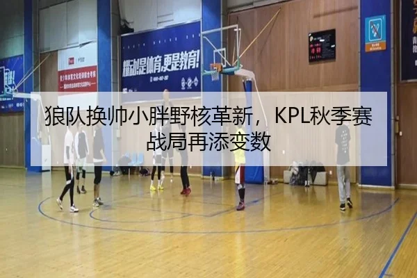狼队换帅小胖野核革新，KPL秋季赛战局再添变数