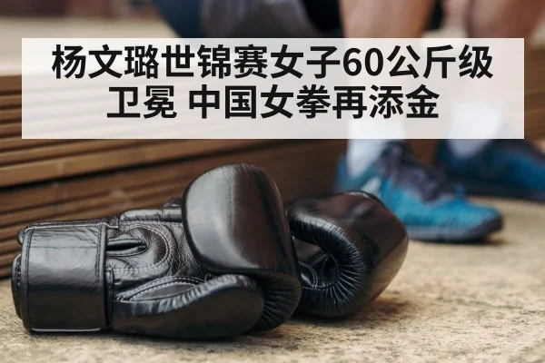 杨文璐世锦赛女子60公斤级卫冕 中国女拳再添金
