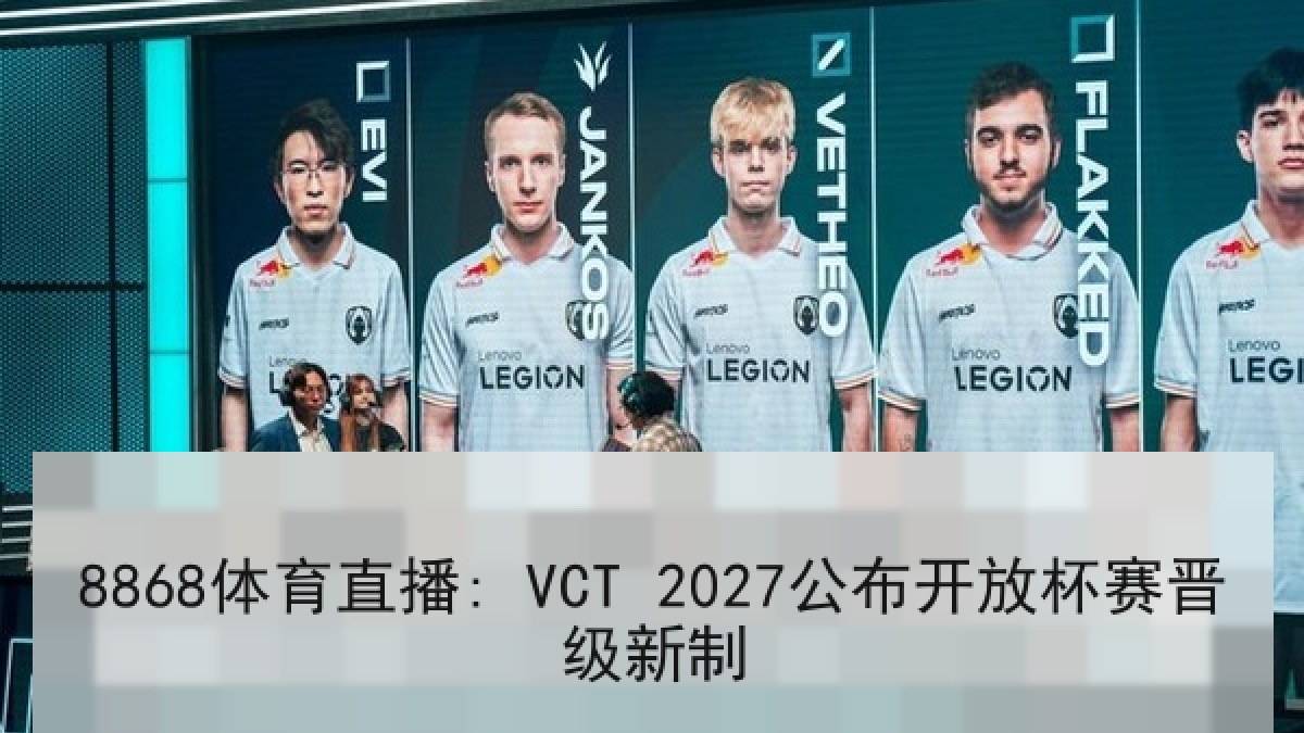 8868体育直播: VCT 2027公布开放杯赛晋级新制 8868体育直播: VCT 2027公布开放杯赛晋级新制
