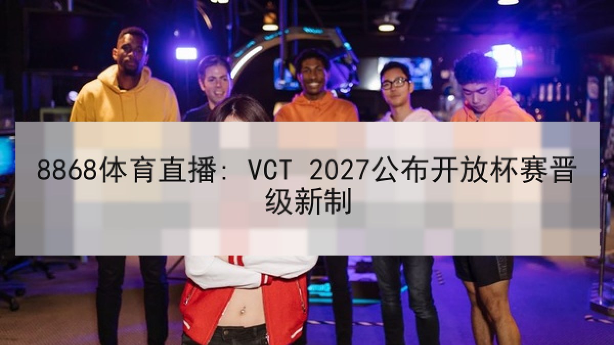 8868体育直播: VCT 2027公布开放杯赛晋级新制 8868体育直播: VCT 2027公布开放杯赛晋级新制