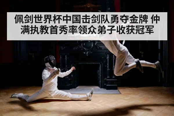 佩剑世界杯中国击剑队勇夺金牌 仲满执教首秀率领众弟子收获冠军