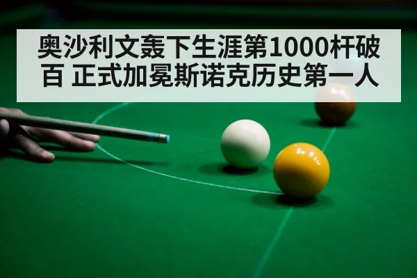 奥沙利文轰下生涯第1000杆破百 正式加冕斯诺克历史第一人