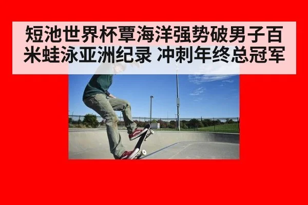 短池世界杯覃海洋强势破男子百米蛙泳亚洲纪录 冲刺年终总冠军