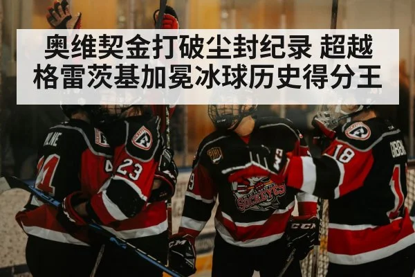 奥维契金打破尘封纪录 超越格雷茨基加冕冰球历史得分王