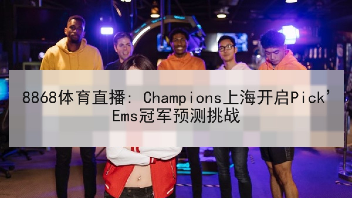8868体育直播: Champions上海开启Pick’Ems冠军预测挑战 8868体育直播: Champions上海开启Pick’Ems冠军预测挑战
