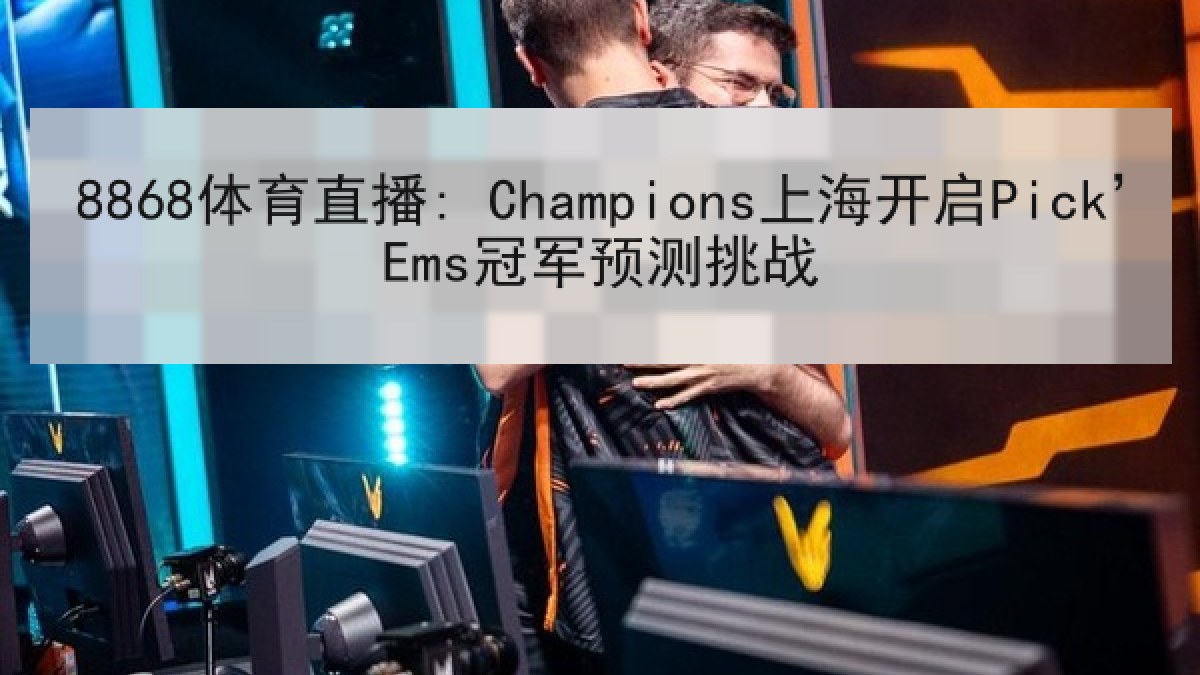 8868体育直播: Champions上海开启Pick’Ems冠军预测挑战 8868体育直播: Champions上海开启Pick’Ems冠军预测挑战