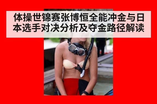 体操世锦赛张博恒全能冲金与日本选手对决分析及夺金路径解读