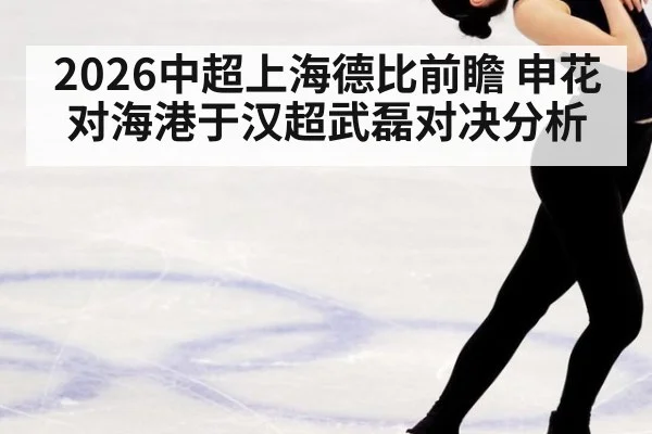 2026中超上海德比前瞻 申花对海港于汉超武磊对决分析